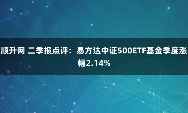 顺升网 二季报点评:易方达中证500ETF基金季度涨幅2.14%