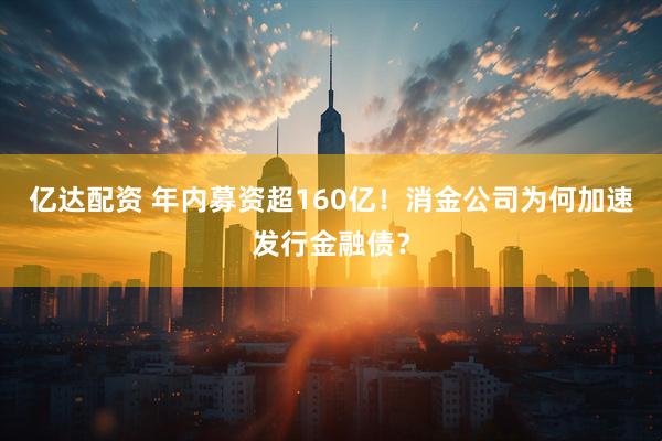 亿达配资 年内募资超160亿！消金公司为何加速发行金融债？