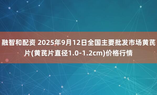 融智和配资 2025年9月12日全国主要批发市场黄芪片(黄芪片直径1.0-1.2cm)价格行情