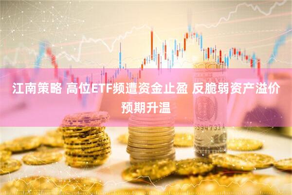 江南策略 高位ETF频遭资金止盈 反脆弱资产溢价预期升温