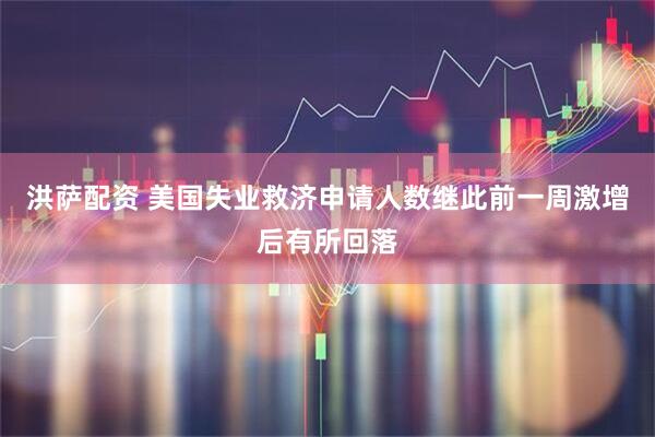 洪萨配资 美国失业救济申请人数继此前一周激增后有所回落