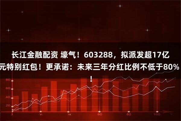长江金融配资 壕气！603288，拟派发超17亿元特别红包！更承诺：未来三年分红比例不低于80%！