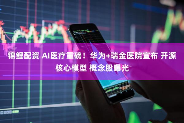 锦鲤配资 AI医疗重磅！华为+瑞金医院宣布 开源核心模型 概念股曝光