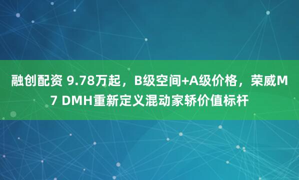 融创配资 9.78万起，B级空间+A级价格，荣威M7 DMH重新定义混动家轿价值标杆